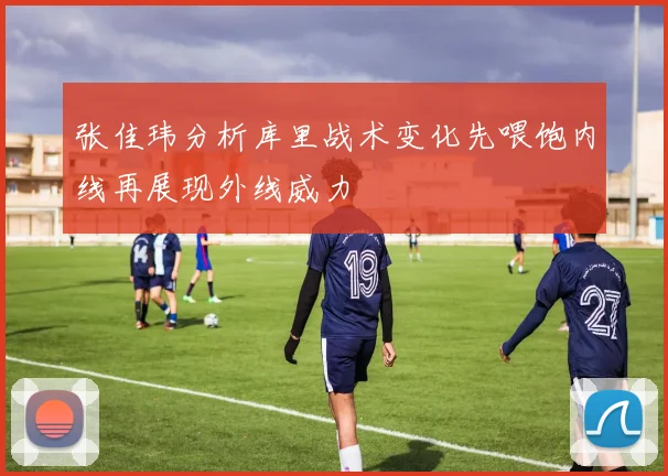 张佳玮分析库里战术变化先喂饱内线再展现外线威力