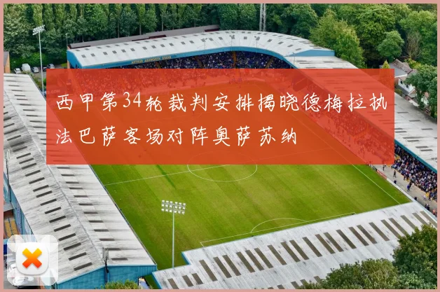 西甲第34轮裁判安排揭晓德梅拉执法巴萨客场对阵奥萨苏纳