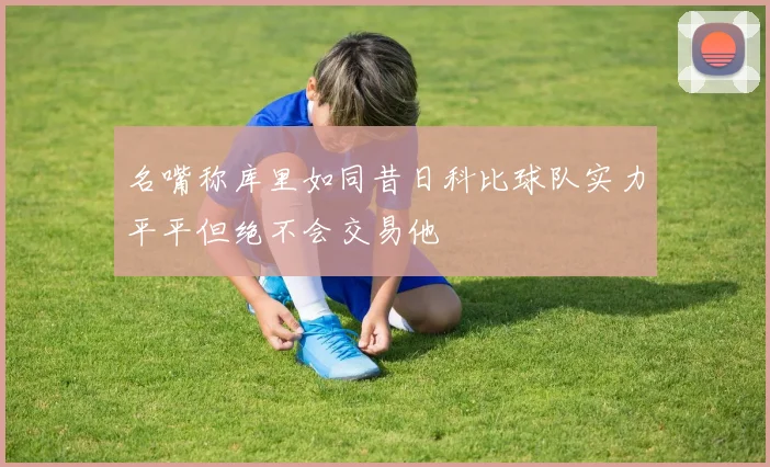 名嘴称库里如同昔日科比球队实力平平但绝不会交易他