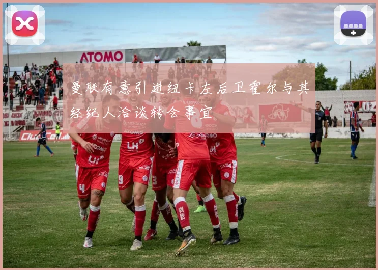 曼联有意引进纽卡左后卫霍尔与其经纪人洽谈转会事宜
