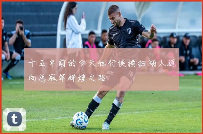十五年前的今天独行侠横扫湖人迈向总冠军辉煌之路