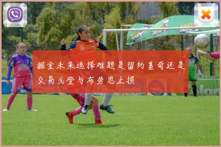 掘金未来选择难题是留约基奇还是交易戈登与布劳恩止损