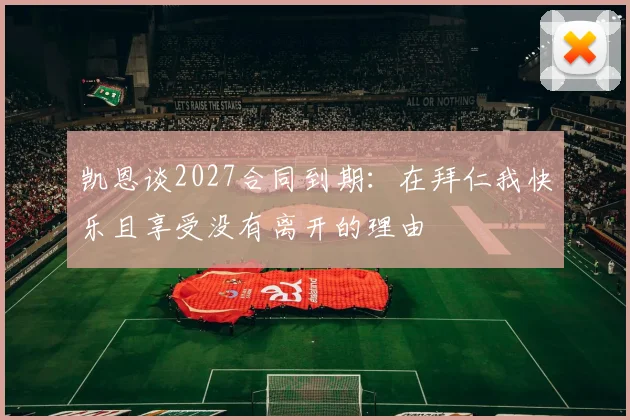 凯恩谈2027合同到期：在拜仁我快乐且享受没有离开的理由